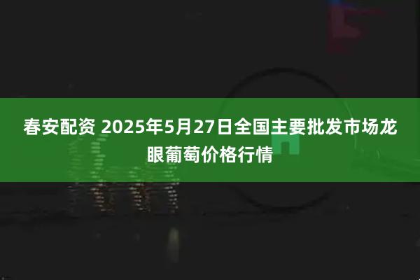 春安配资 2025年5月27日全国主要批发市场龙眼葡萄价格行情