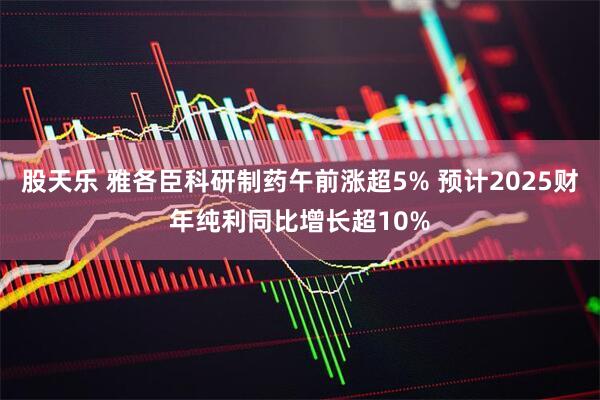 股天乐 雅各臣科研制药午前涨超5% 预计2025财年纯利同比增长超10%