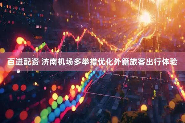 百进配资 济南机场多举措优化外籍旅客出行体验