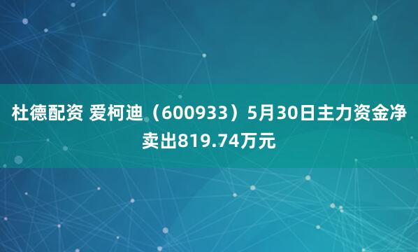 杜德配资 爱柯迪（600933）5月30日主力资金净卖出819.74万元