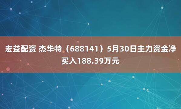 宏益配资 杰华特（688141）5月30日主力资金净买入188.39万元