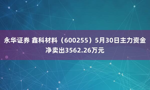 永华证券 鑫科材料（600255）5月30日主力资金净卖出3562.26万元