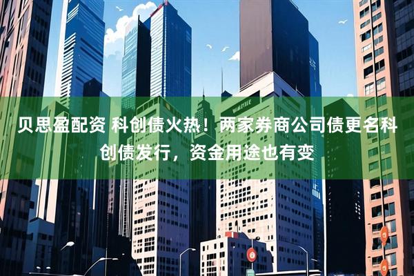 贝思盈配资 科创债火热！两家券商公司债更名科创债发行，资金用途也有变
