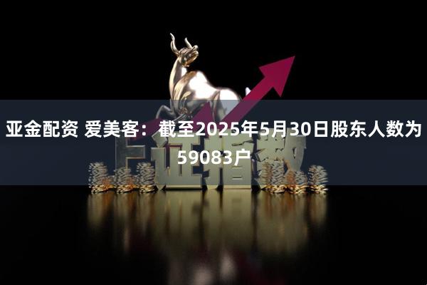 亚金配资 爱美客：截至2025年5月30日股东人数为59083户