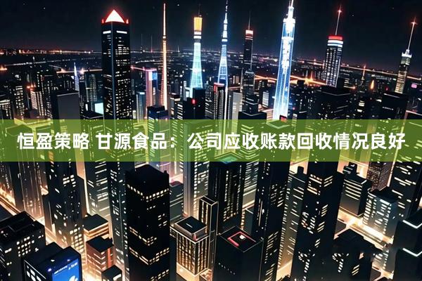 恒盈策略 甘源食品：公司应收账款回收情况良好