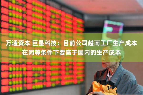 万通资本 巨星科技：目前公司越南工厂生产成本在同等条件下要高于国内的生产成本