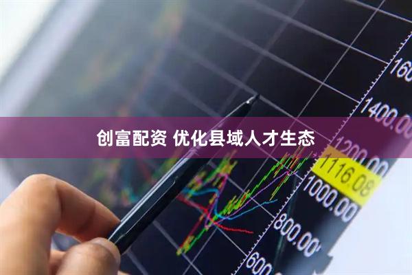 创富配资 优化县域人才生态