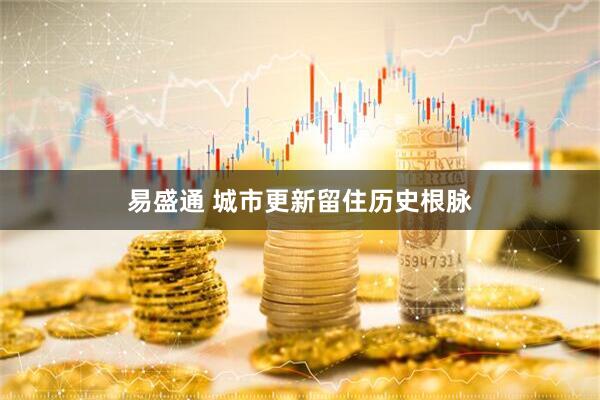 易盛通 城市更新留住历史根脉