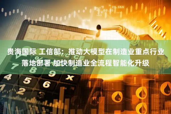 贵海国际 工信部：推动大模型在制造业重点行业落地部署 加快制造业全流程智能化升级
