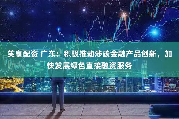 笑赢配资 广东：积极推动涉碳金融产品创新，加快发展绿色直接融资服务