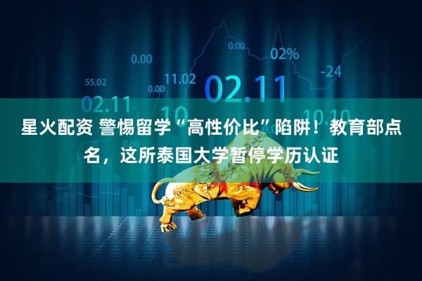 星火配资 警惕留学“高性价比”陷阱！教育部点名，这所泰国大学暂停学历认证