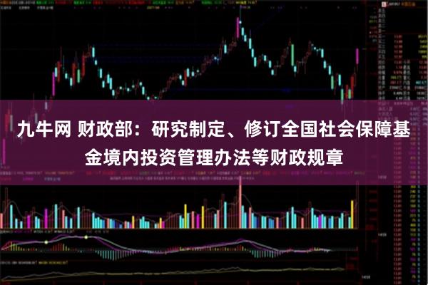 九牛网 财政部：研究制定、修订全国社会保障基金境内投资管理办法等财政规章