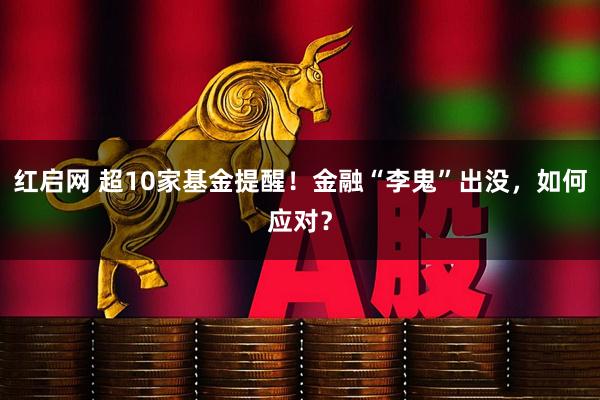 红启网 超10家基金提醒！金融“李鬼”出没，如何应对？