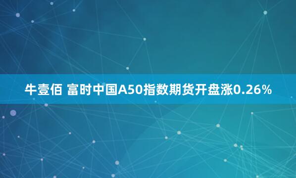 牛壹佰 富时中国A50指数期货开盘涨0.26%