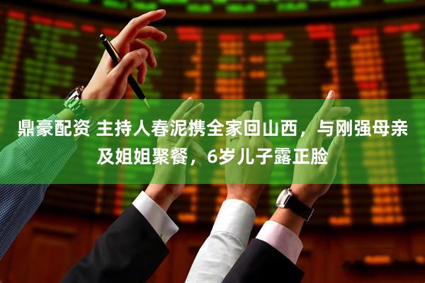 鼎豪配资 主持人春泥携全家回山西，与刚强母亲及姐姐聚餐，6岁儿子露正脸