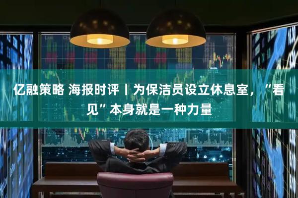 亿融策略 海报时评丨为保洁员设立休息室，“看见”本身就是一种力量
