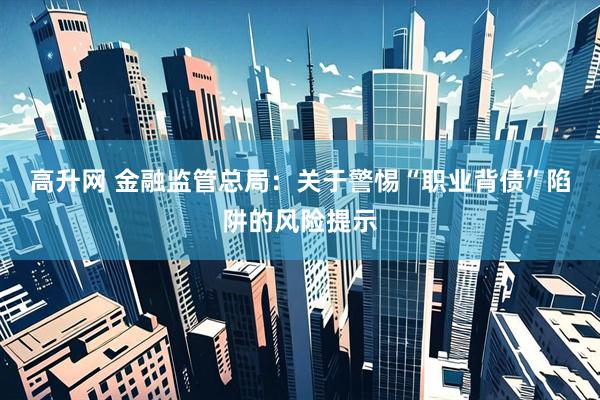 高升网 金融监管总局：关于警惕“职业背债”陷阱的风险提示