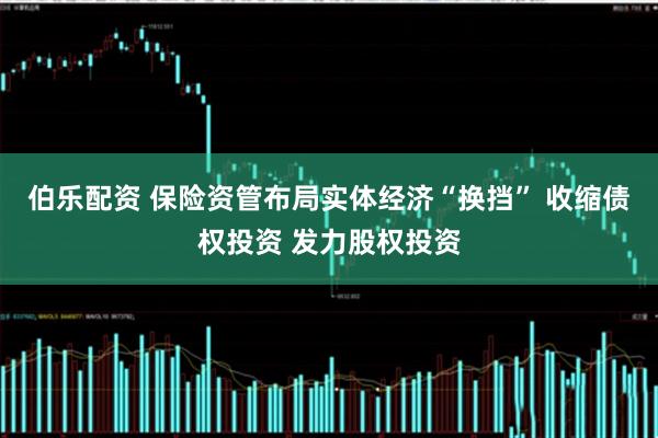 伯乐配资 保险资管布局实体经济“换挡” 收缩债权投资 发力股权投资