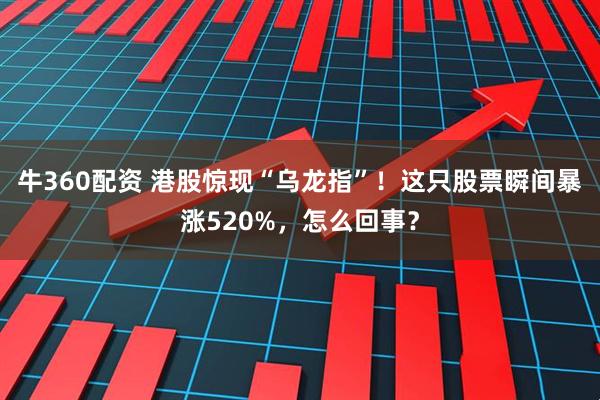 牛360配资 港股惊现“乌龙指”！这只股票瞬间暴涨520%，怎么回事？