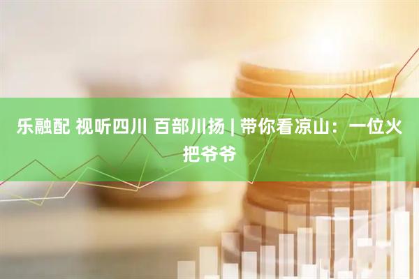 乐融配 视听四川 百部川扬 | 带你看凉山：一位火把爷爷