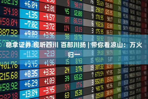 稳拿证券 视听四川 百部川扬 | 带你看凉山：万火归一