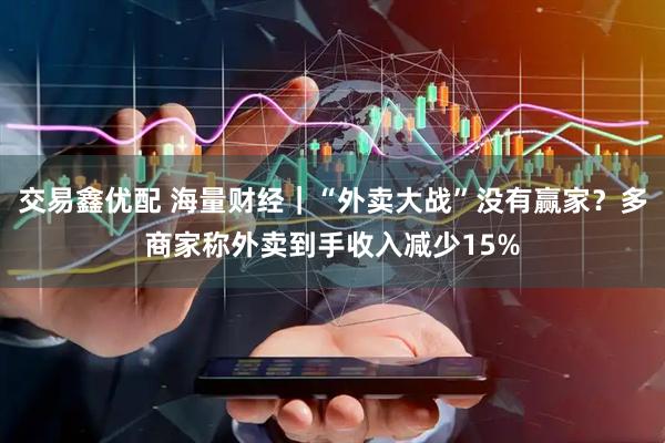 交易鑫优配 海量财经｜“外卖大战”没有赢家？多商家称外卖到手收入减少15%