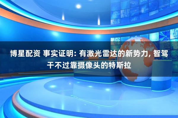 博星配资 事实证明: 有激光雷达的新势力, 智驾干不过靠摄像头的特斯拉