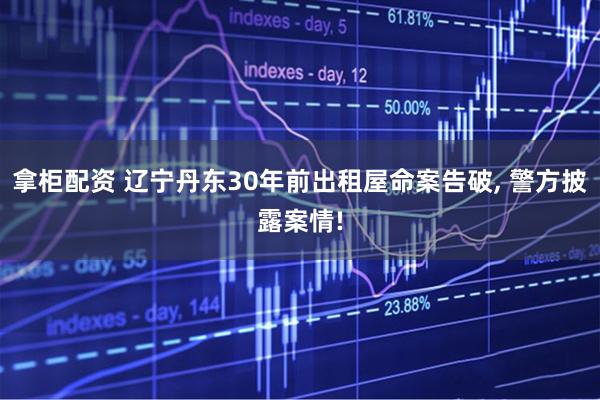 拿柜配资 辽宁丹东30年前出租屋命案告破, 警方披露案情!