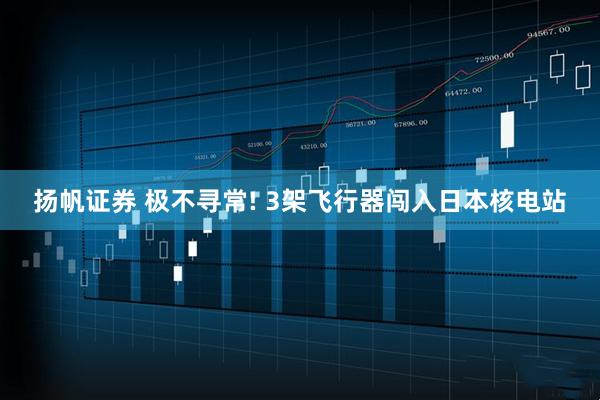 扬帆证券 极不寻常! 3架飞行器闯入日本核电站