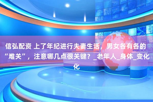 信弘配资 上了年纪进行夫妻生活，男女各有各的 “难关”，注意哪几点很关键？_老年人_身体_变化