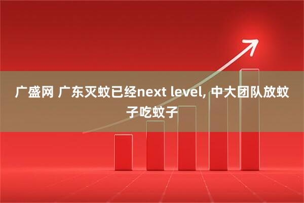 广盛网 广东灭蚊已经next level, 中大团队放蚊子吃蚊子