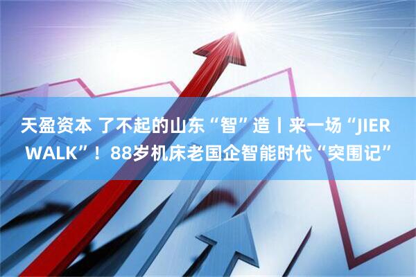 天盈资本 了不起的山东“智”造丨来一场“JIER WALK”！88岁机床老国企智能时代“突围记”