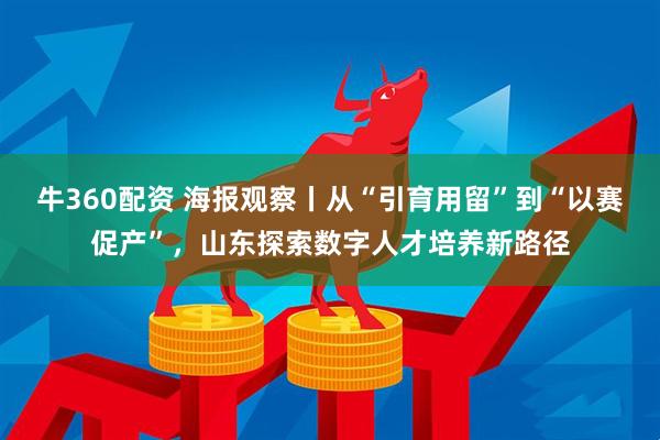 牛360配资 海报观察丨从“引育用留”到“以赛促产”，山东探索数字人才培养新路径