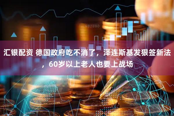 汇银配资 德国政府吃不消了,泽连斯基发狠签新法,60岁以上老人也要上战场