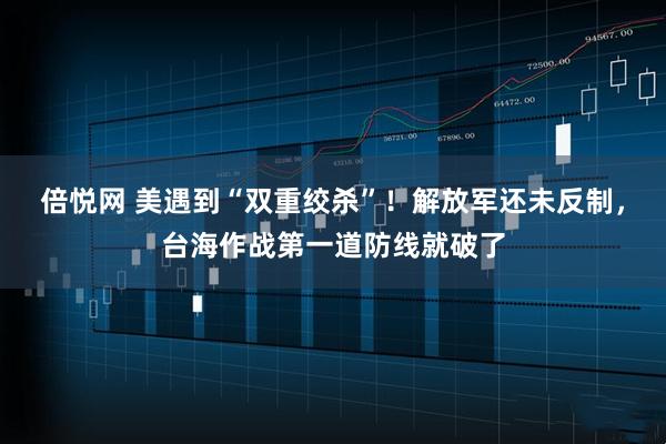 倍悦网 美遇到“双重绞杀”！解放军还未反制，台海作战第一道防线就破了