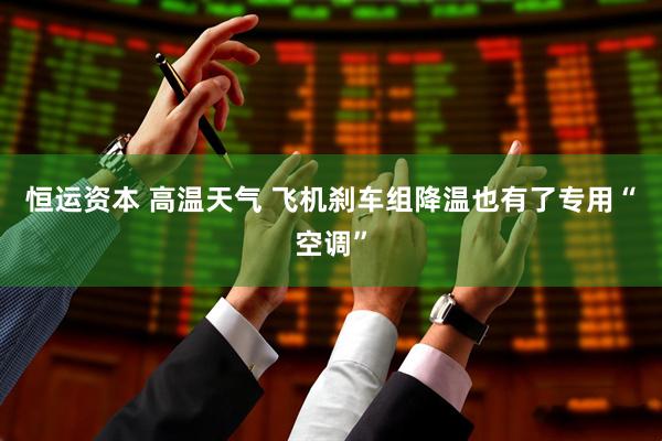 恒运资本 高温天气 飞机刹车组降温也有了专用“空调”
