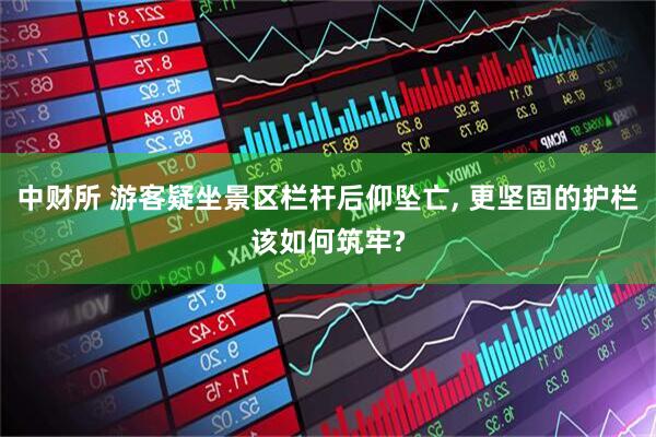 中财所 游客疑坐景区栏杆后仰坠亡, 更坚固的护栏该如何筑牢?