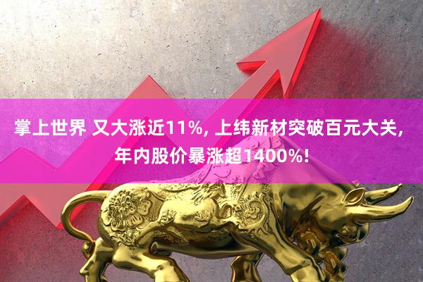 掌上世界 又大涨近11%, 上纬新材突破百元大关, 年内股价暴涨超1400%!