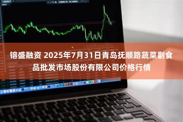 镕盛融资 2025年7月31日青岛抚顺路蔬菜副食品批发市场股份有限公司价格行情