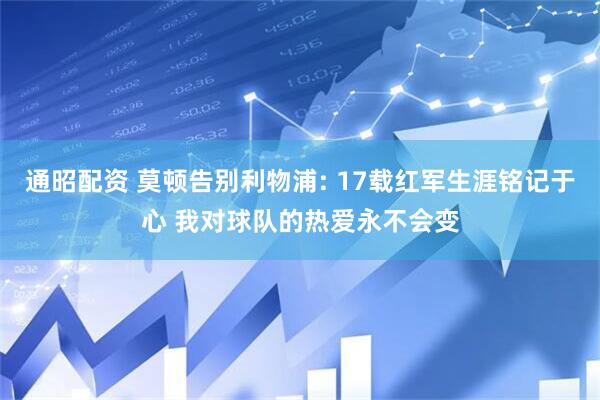 通昭配资 莫顿告别利物浦: 17载红军生涯铭记于心 我对球队的热爱永不会变