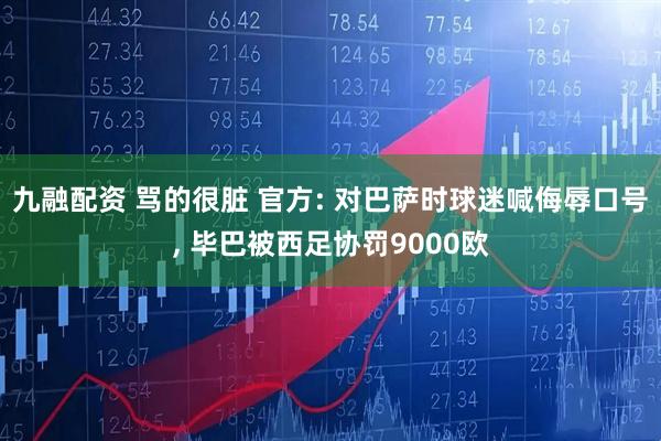 九融配资 骂的很脏 官方: 对巴萨时球迷喊侮辱口号, 毕巴被西足协罚9000欧