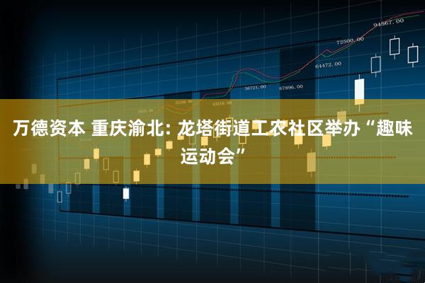 万德资本 重庆渝北: 龙塔街道工农社区举办“趣味运动会”