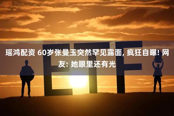 瑶鸿配资 60岁张曼玉突然罕见露面, 疯狂自曝! 网友: 她眼里还有光