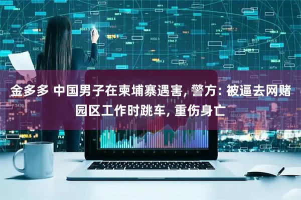 金多多 中国男子在柬埔寨遇害, 警方: 被逼去网赌园区工作时跳车, 重伤身亡