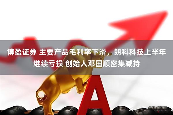 博盈证券 主要产品毛利率下滑，朗科科技上半年继续亏损 创始人邓国顺密集减持