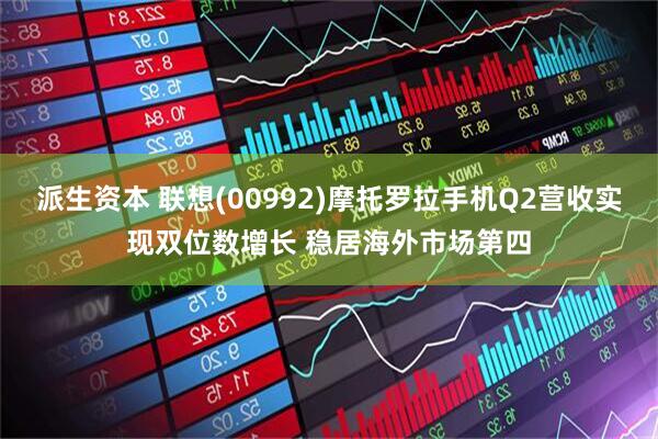 派生资本 联想(00992)摩托罗拉手机Q2营收实现双位数增长 稳居海外市场第四