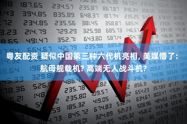粤友配资 疑似中国第三种六代机亮相, 美媒懵了: 航母舰载机? 高端无人战斗机?