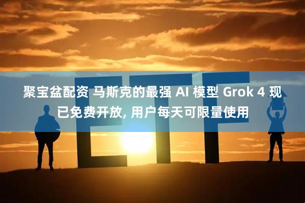 聚宝盆配资 马斯克的最强 AI 模型 Grok 4 现已免费开放, 用户每天可限量使用