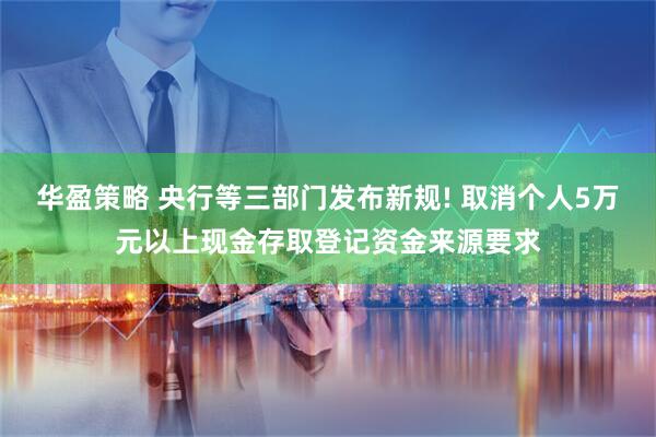 华盈策略 央行等三部门发布新规! 取消个人5万元以上现金存取登记资金来源要求