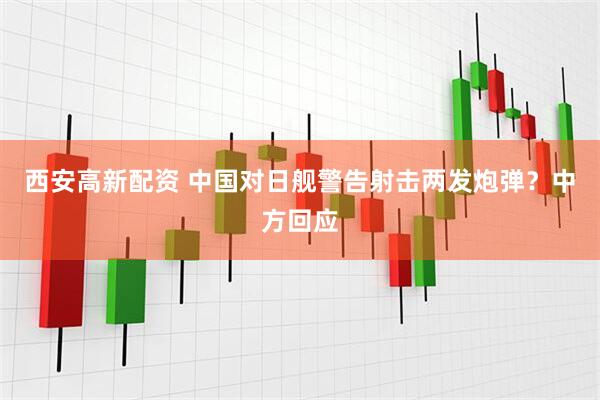 西安高新配资 中国对日舰警告射击两发炮弹？中方回应